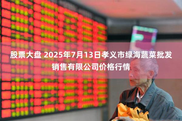 股票大盘 2025年7月13日孝义市绿海蔬菜批发销售有限公司价格行情