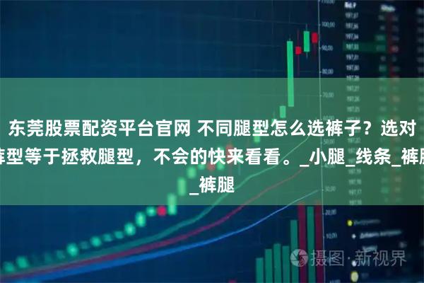 东莞股票配资平台官网 不同腿型怎么选裤子？选对裤型等于拯救腿型，不会的快来看看。_小腿_线条_裤腿