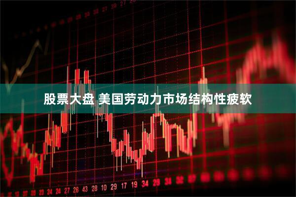 股票大盘 美国劳动力市场结构性疲软