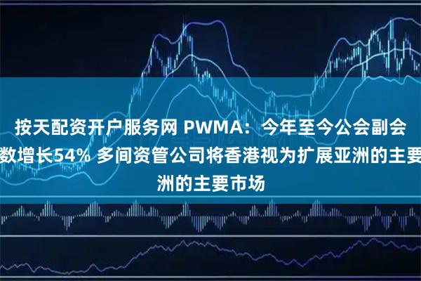 按天配资开户服务网 PWMA：今年至今公会副会员总数增长54% 多间资管公司将香港视为扩展亚洲的主要市场
