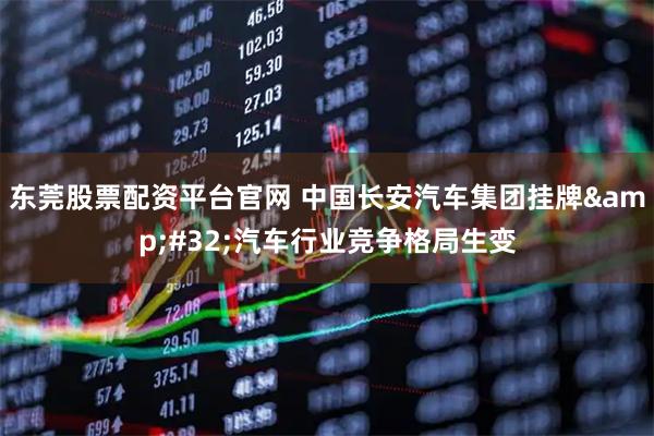 东莞股票配资平台官网 中国长安汽车集团挂牌&#32;汽车行业竞争格局生变