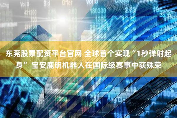 东莞股票配资平台官网 全球首个实现“1秒弹射起身” 宝安鹿明机器人在国际级赛事中获殊荣