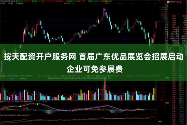 按天配资开户服务网 首届广东优品展览会招展启动 企业可免参展费