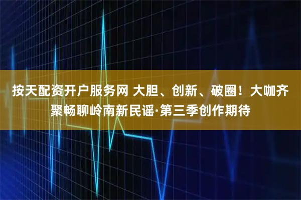 按天配资开户服务网 大胆、创新、破圈！大咖齐聚畅聊岭南新民谣·第三季创作期待