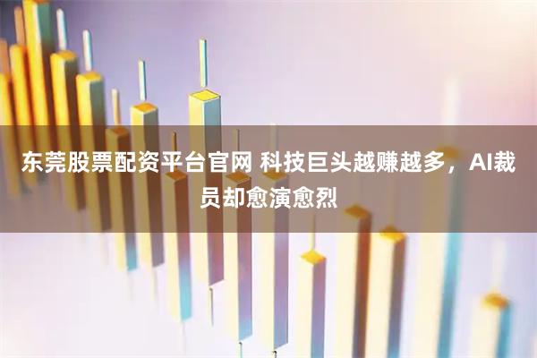 东莞股票配资平台官网 科技巨头越赚越多，AI裁员却愈演愈烈
