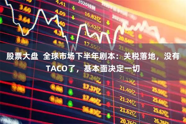 股票大盘  全球市场下半年剧本：关税落地，没有TACO了，基本面决定一切
