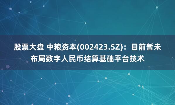 股票大盘 中粮资本(002423.SZ)：目前暂未布局数字人民币结算基础平台技术