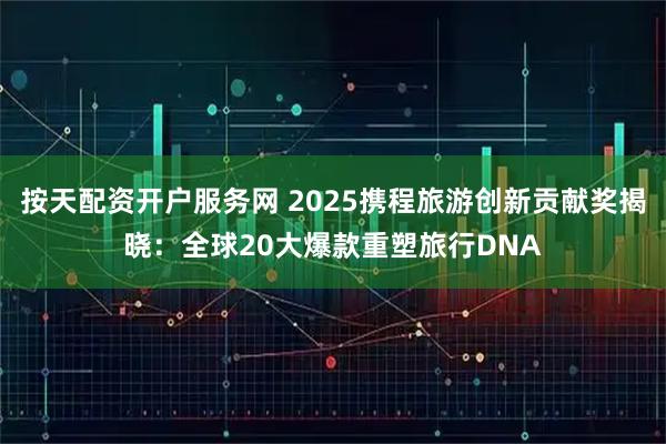 按天配资开户服务网 2025携程旅游创新贡献奖揭晓：全球20大爆款重塑旅行DNA