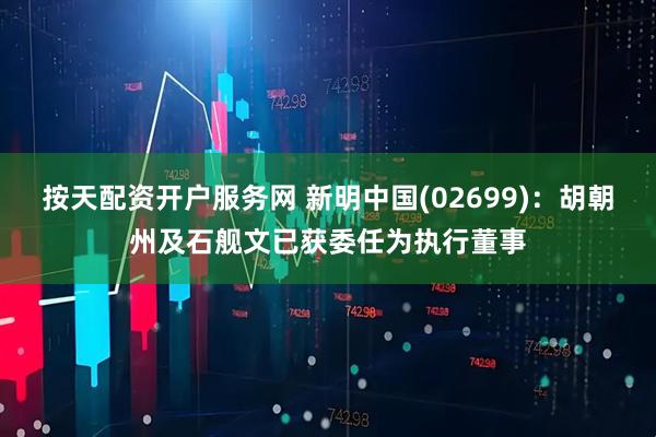按天配资开户服务网 新明中国(02699)：胡朝州及石舰文已获委任为执行董事