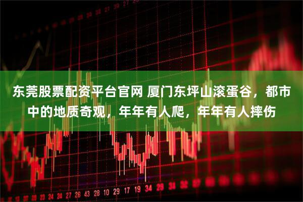 东莞股票配资平台官网 厦门东坪山滚蛋谷，都市中的地质奇观，年年有人爬，年年有人摔伤