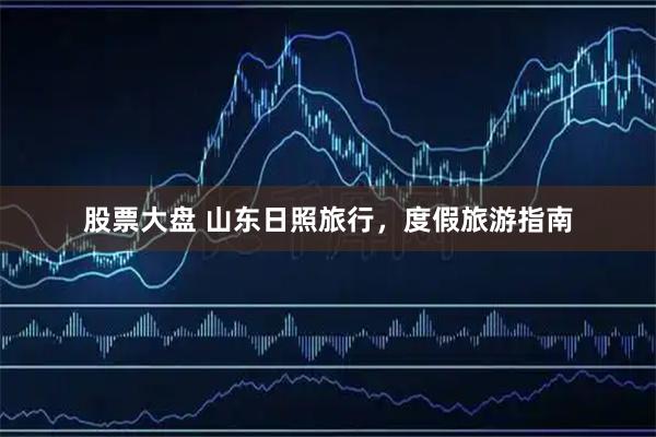 股票大盘 山东日照旅行，度假旅游指南