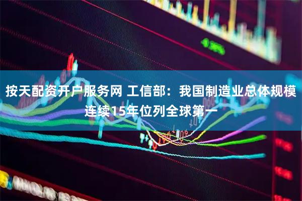 按天配资开户服务网 工信部：我国制造业总体规模连续15年位列全球第一