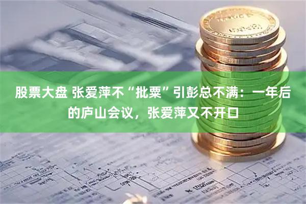 股票大盘 张爱萍不“批粟”引彭总不满：一年后的庐山会议，张爱萍又不开口