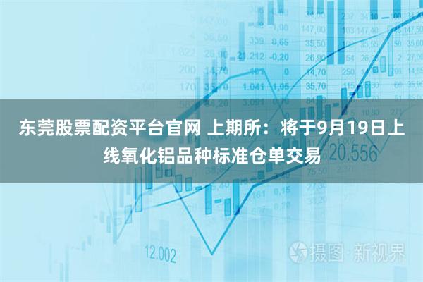 东莞股票配资平台官网 上期所：将于9月19日上线氧化铝品种标准仓单交易