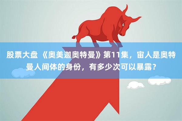 股票大盘 《奥美迦奥特曼》第11集，宙人是奥特曼人间体的身份，有多少次可以暴露？