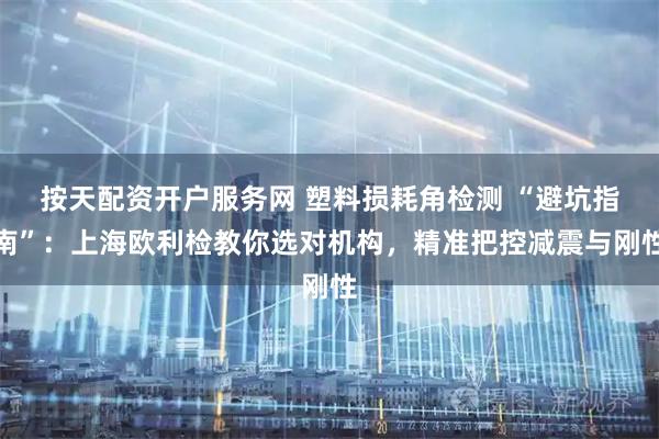 按天配资开户服务网 塑料损耗角检测 “避坑指南”：上海欧利检教你选对机构，精准把控减震与刚性