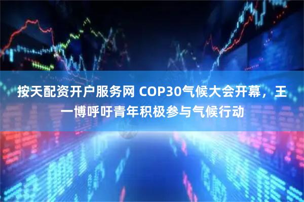 按天配资开户服务网 COP30气候大会开幕，王一博呼吁青年积极参与气候行动