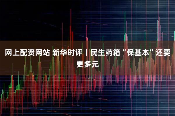 网上配资网站 新华时评｜民生药箱“保基本”还要更多元