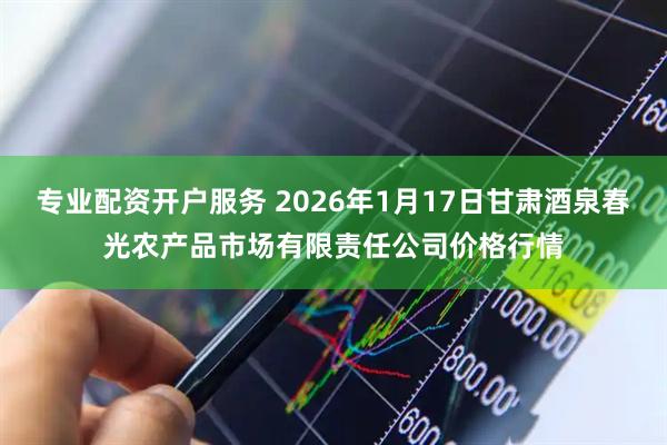 专业配资开户服务 2026年1月17日甘肃酒泉春光农产品市场有限责任公司价格行情
